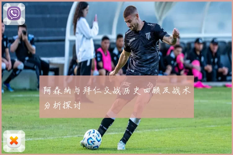 阿森纳与拜仁交战历史回顾及战术分析探讨