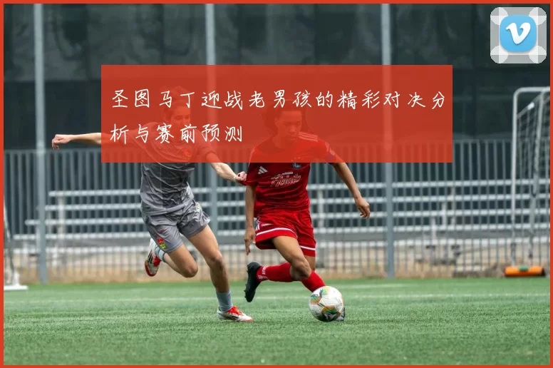 圣图马丁迎战老男孩的精彩对决分析与赛前预测
