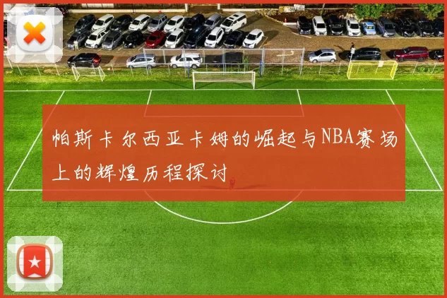 帕斯卡尔西亚卡姆的崛起与NBA赛场上的辉煌历程探讨