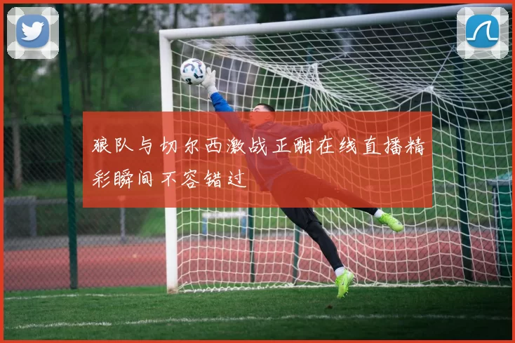 狼队与切尔西激战正酣在线直播精彩瞬间不容错过