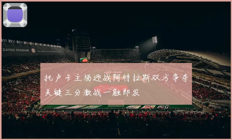 托卢卡主场迎战阿特拉斯双方争夺关键三分激战一触即发