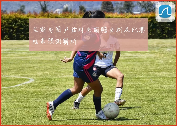 兰斯与图卢兹对决前瞻分析及比赛结果预测解析