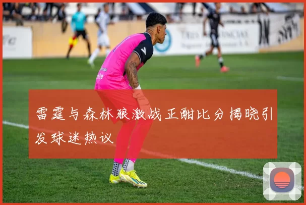 雷霆与森林狼激战正酣比分揭晓引发球迷热议