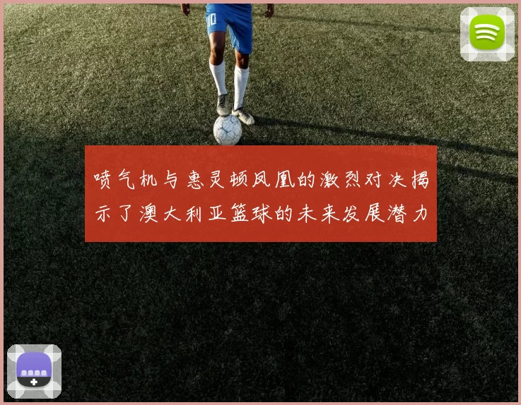 喷气机与惠灵顿凤凰的激烈对决揭示了澳大利亚篮球的未来发展潜力与挑战