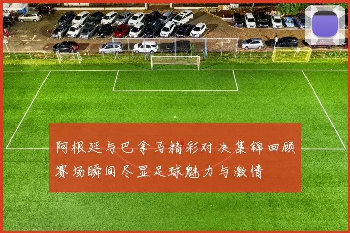 阿根廷与巴拿马精彩对决集锦回顾赛场瞬间尽显足球魅力与激情