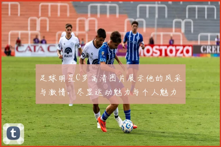 足球明星C罗高清图片展示他的风采与激情，尽显运动魅力与个人魅力