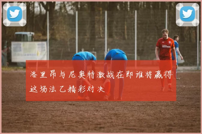 洛里昂与尼奥特激战在即谁将赢得这场法乙精彩对决