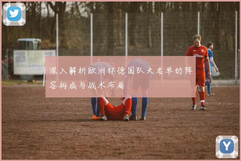 深入解析欧洲杯德国队大名单的阵容构成与战术布局