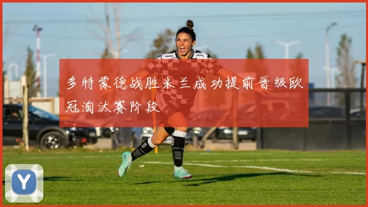 多特蒙德战胜米兰成功提前晋级欧冠淘汰赛阶段