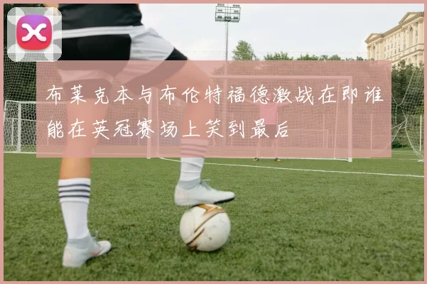 布莱克本与布伦特福德激战在即谁能在英冠赛场上笑到最后