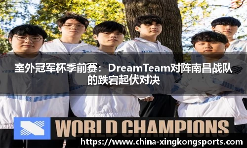 室外冠军杯季前赛：DreamTeam对阵南昌战队的跌宕起伏对决