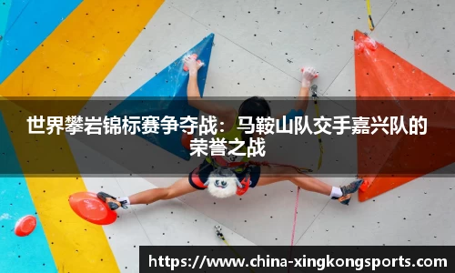 世界攀岩锦标赛争夺战：马鞍山队交手嘉兴队的荣誉之战