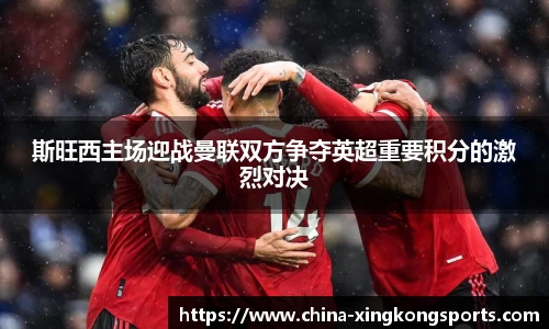 斯旺西主场迎战曼联双方争夺英超重要积分的激烈对决